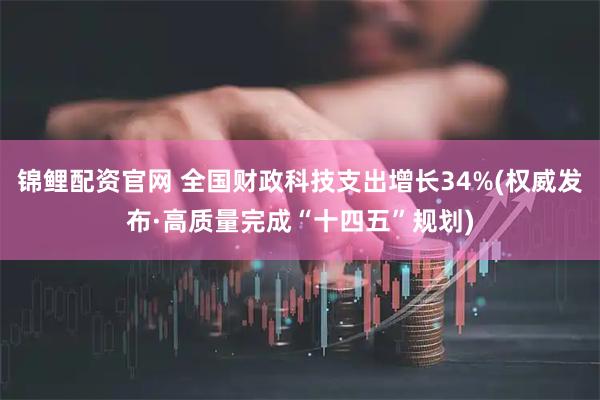 锦鲤配资官网 全国财政科技支出增长34%(权威发布·高质量完成“十四五”规划)