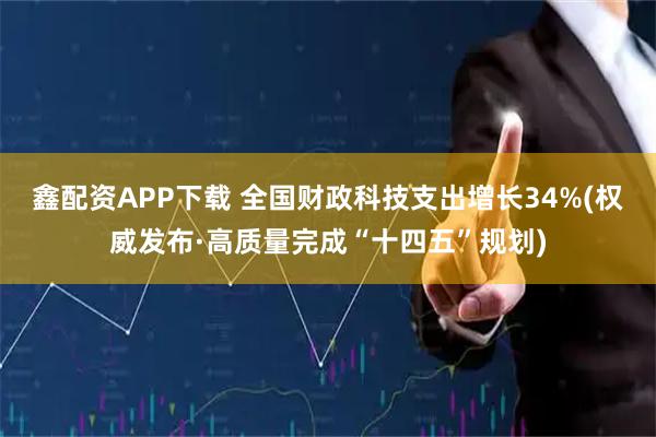 鑫配资APP下载 全国财政科技支出增长34%(权威发布·高质量完成“十四五”规划)