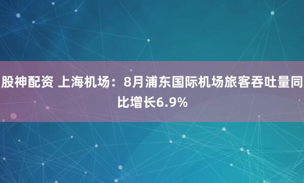 股神配资 上海机场：8月浦东国际机场旅客吞吐量同比增长6.9%