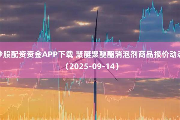 炒股配资资金APP下载 聚醚聚醚酯消泡剂商品报价动态（2025-09-14）