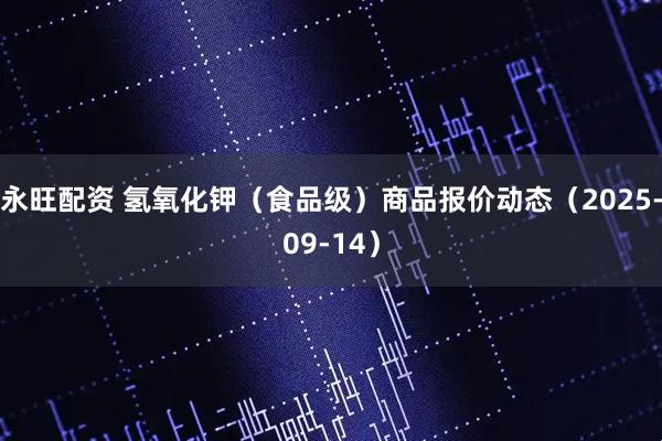 永旺配资 氢氧化钾（食品级）商品报价动态（2025-09-14）