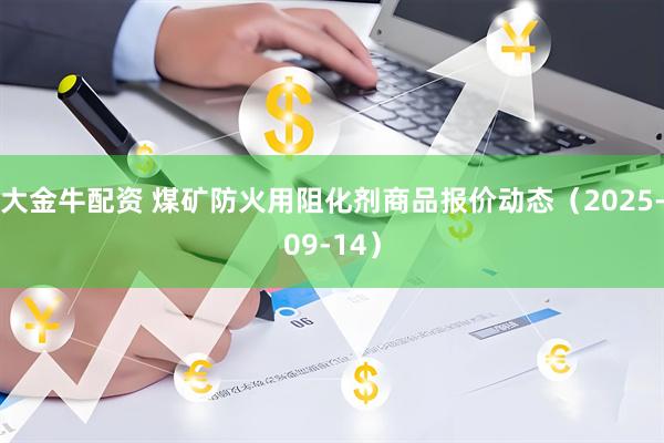 大金牛配资 煤矿防火用阻化剂商品报价动态（2025-09-14）