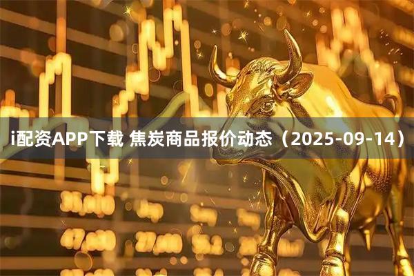 i配资APP下载 焦炭商品报价动态（2025-09-14）