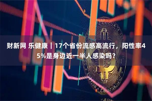 财新网 乐健康｜17个省份流感高流行，阳性率45%是身边近一半人感染吗？