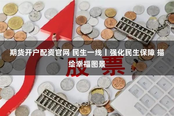 期货开户配资官网 民生一线丨强化民生保障 描绘幸福图景