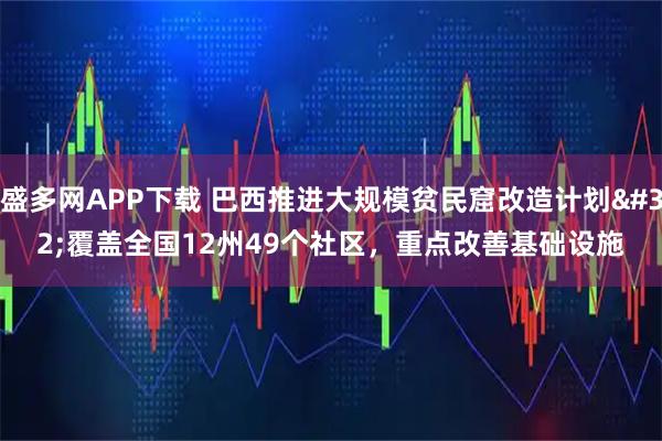 盛多网APP下载 巴西推进大规模贫民窟改造计划 覆盖全国12州49个社区，重点改善基础设施