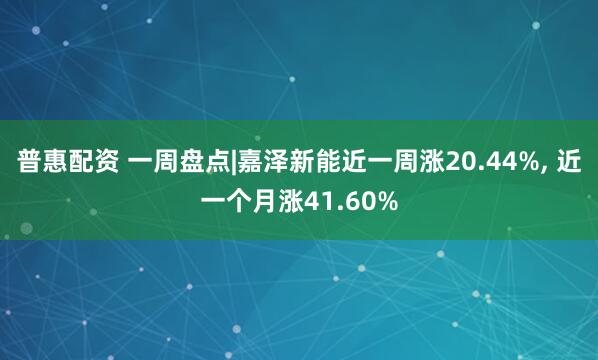 普惠配资 一周盘点|嘉泽新能近一周涨20.44%, 近一个月涨41.60%