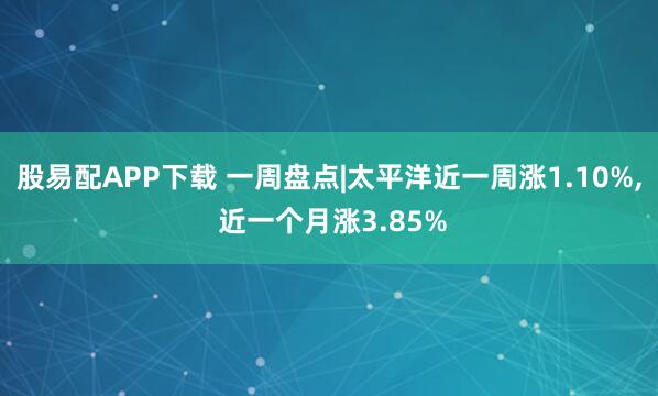 股易配APP下载 一周盘点|太平洋近一周涨1.10%, 近一个月涨3.85%