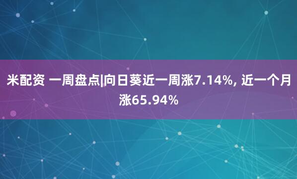 米配资 一周盘点|向日葵近一周涨7.14%, 近一个月涨65.94%