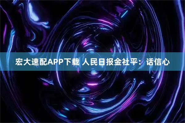 宏大速配APP下载 人民日报金社平：话信心