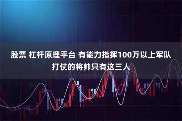 股票 杠杆原理平台 有能力指挥100万以上军队打仗的将帅只有这三人