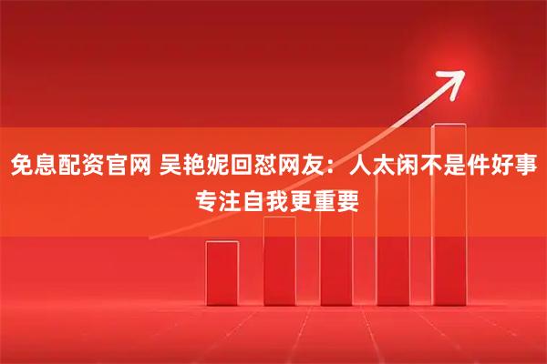 免息配资官网 吴艳妮回怼网友：人太闲不是件好事 专注自我更重要