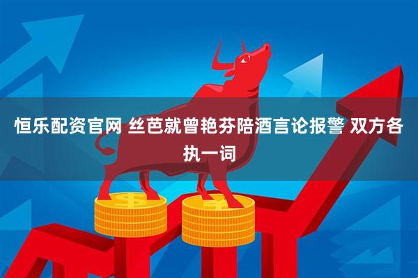 恒乐配资官网 丝芭就曾艳芬陪酒言论报警 双方各执一词