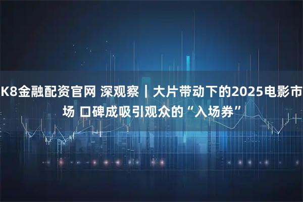 K8金融配资官网 深观察｜大片带动下的2025电影市场 口碑成吸引观众的“入场券”