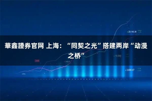 華鑫證券官网 上海：“同契之光”搭建两岸“动漫之桥”