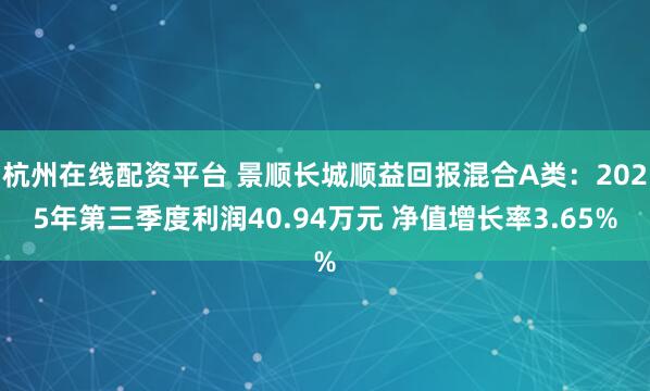 杭州在线配资平台 景顺长城顺益回报混合A类：2025年第三季度利润40.94万元 净值增长率3.65%