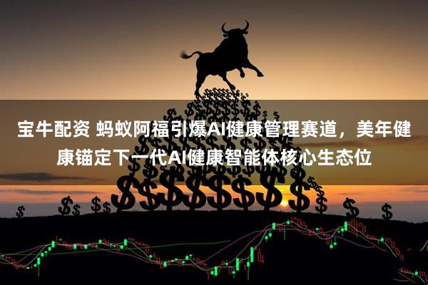 宝牛配资 蚂蚁阿福引爆AI健康管理赛道，美年健康锚定下一代AI健康智能体核心生态位