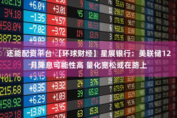 还能配资平台 【环球财经】星展银行：美联储12月降息可能性高 量化宽松或在路上