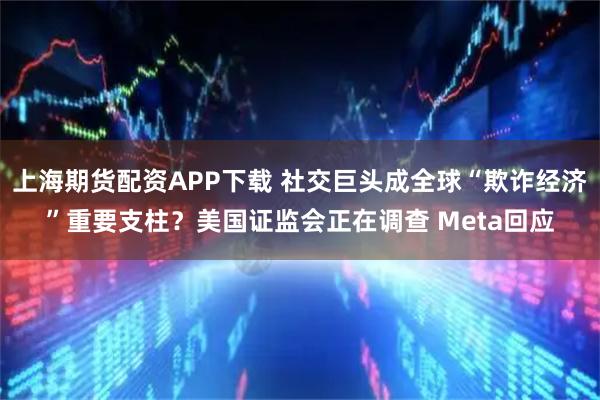 上海期货配资APP下载 社交巨头成全球“欺诈经济”重要支柱？美国证监会正在调查 Meta回应