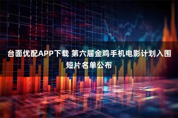 台面优配APP下载 第六届金鸡手机电影计划入围短片名单公布