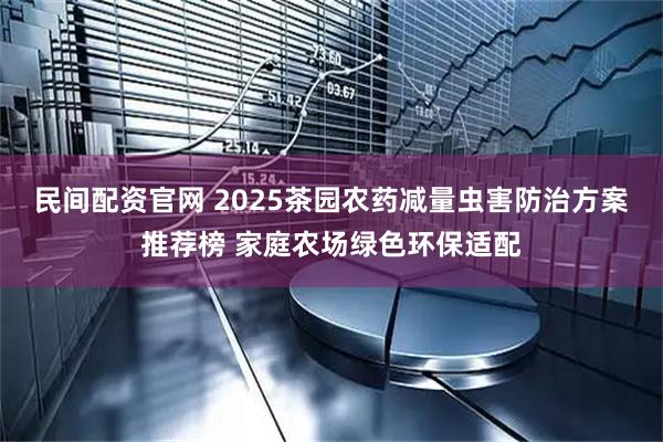 民间配资官网 2025茶园农药减量虫害防治方案推荐榜 家庭农场绿色环保适配