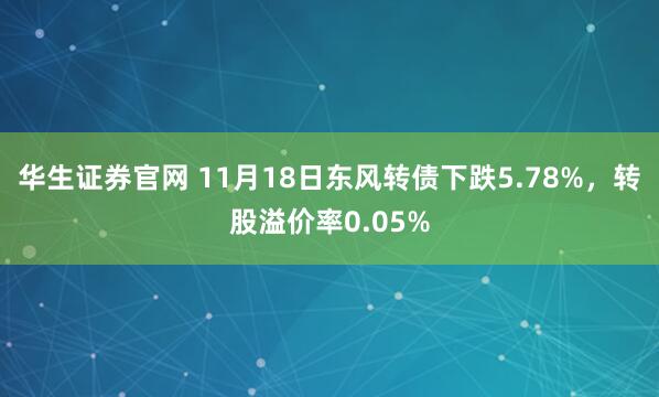 华生证券官网 11月18日东风转债下跌5.78%，转股溢价率0.05%
