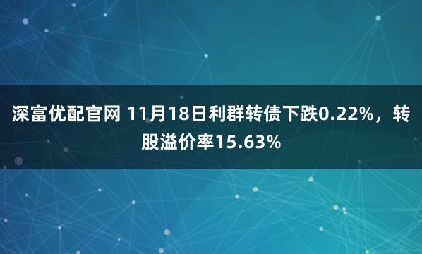 深富优配官网 11月18日利群转债下跌0.22%，转股溢价率15.63%