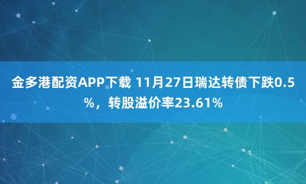 金多港配资APP下载 11月27日瑞达转债下跌0.5%，转股溢价率23.61%