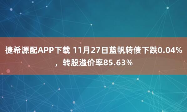 捷希源配APP下载 11月27日蓝帆转债下跌0.04%，转股溢价率85.63%