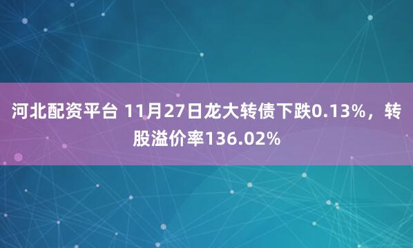 河北配资平台 11月27日龙大转债下跌0.13%，转股溢价率136.02%