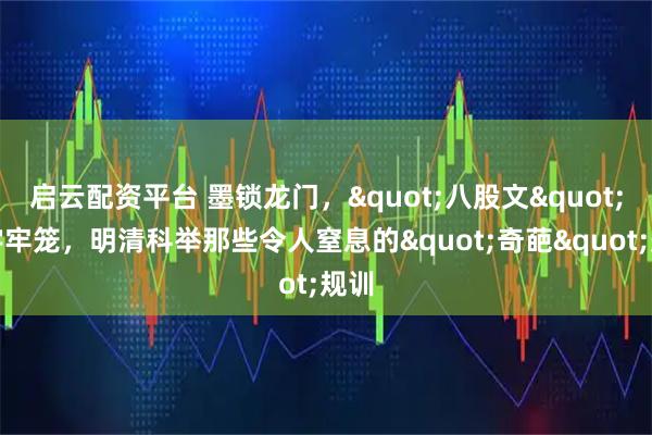 启云配资平台 墨锁龙门，"八股文"文字牢笼，明清科举那些令人窒息的"奇葩"规训