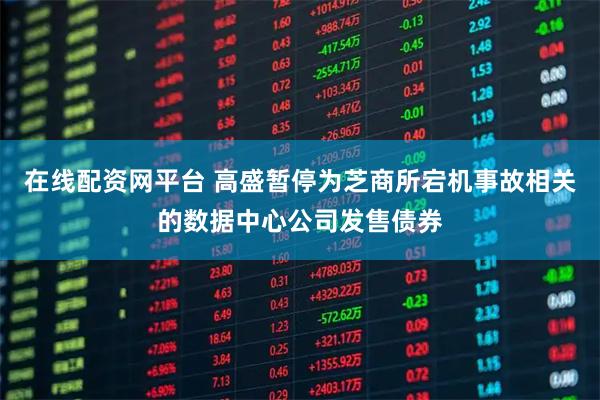在线配资网平台 高盛暂停为芝商所宕机事故相关的数据中心公司发售债券