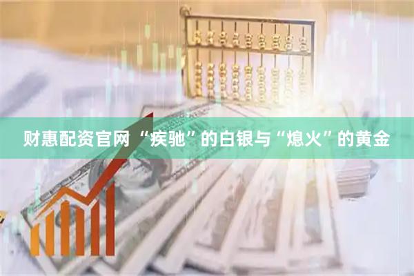 财惠配资官网 “疾驰”的白银与“熄火”的黄金
