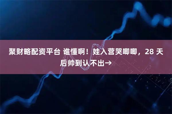 聚财略配资平台 谁懂啊！娃入营哭唧唧，28 天后帅到认不出→