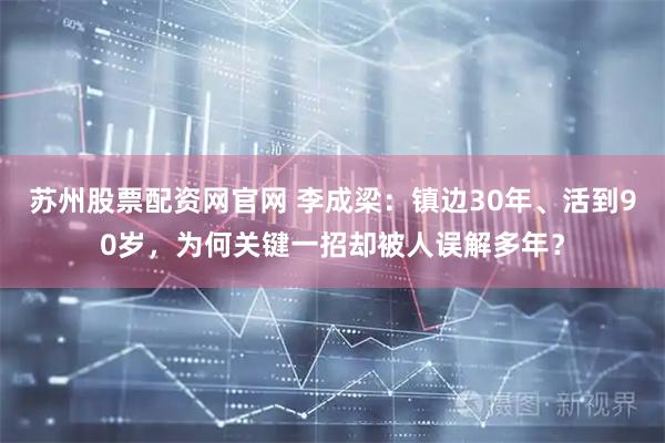 苏州股票配资网官网 李成梁：镇边30年、活到90岁，为何关键一招却被人误解多年？