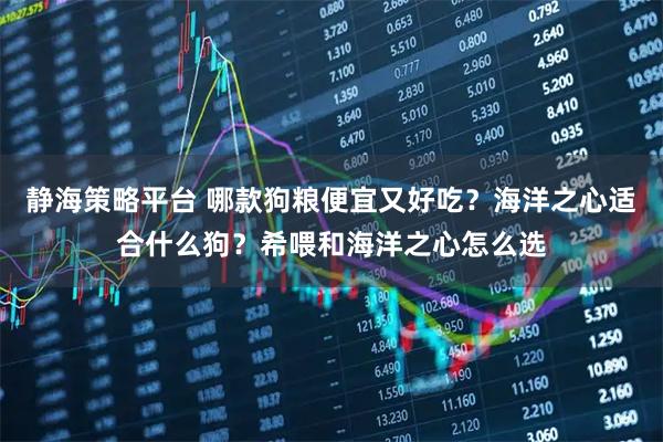 静海策略平台 哪款狗粮便宜又好吃？海洋之心适合什么狗？希喂和海洋之心怎么选