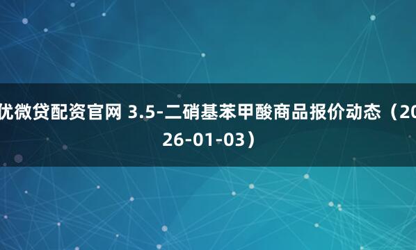 优微贷配资官网 3.5-二硝基苯甲酸商品报价动态（2026-01-03）