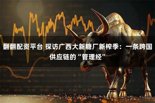 翻翻配资平台 探访广西大新糖厂新榨季：一条跨国供应链的“管理经”