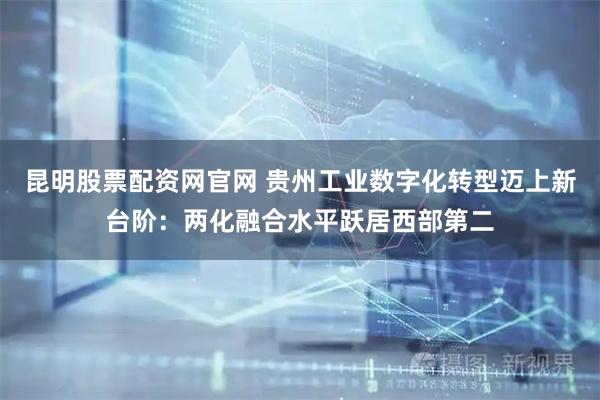 昆明股票配资网官网 贵州工业数字化转型迈上新台阶：两化融合水平跃居西部第二