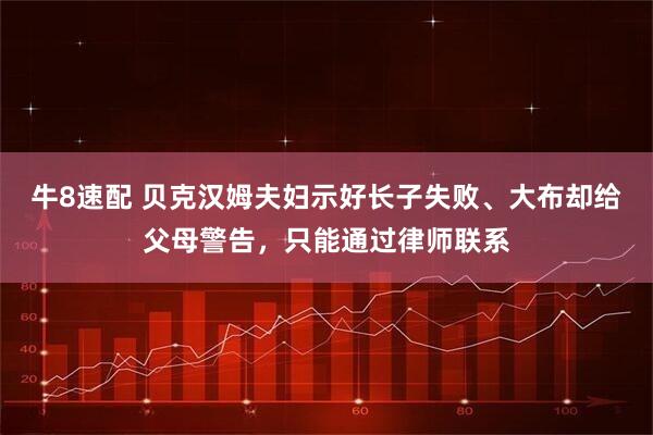 牛8速配 贝克汉姆夫妇示好长子失败、大布却给父母警告，只能通过律师联系