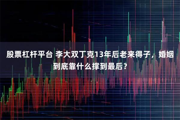 股票杠杆平台 李大双丁克13年后老来得子，婚姻到底靠什么撑到最后？