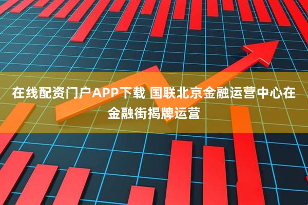在线配资门户APP下载 国联北京金融运营中心在金融街揭牌运营