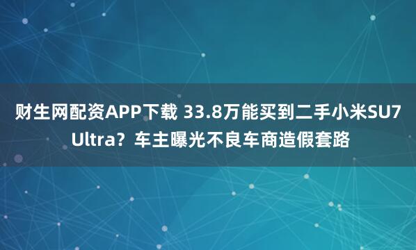 财生网配资APP下载 33.8万能买到二手小米SU7 Ultra？车主曝光不良车商造假套路