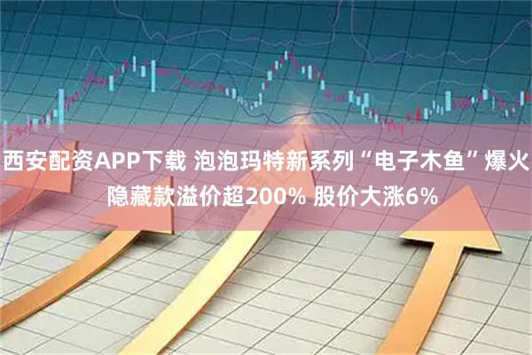 西安配资APP下载 泡泡玛特新系列“电子木鱼”爆火  隐藏款溢价超200% 股价大涨6%