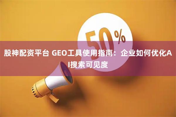 股神配资平台 GEO工具使用指南：企业如何优化AI搜索可见度