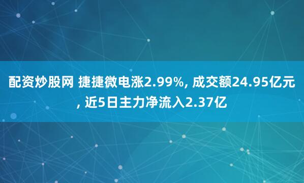 配资炒股网 捷捷微电涨2.99%, 成交额24.95亿元, 近5日主力净流入2.37亿