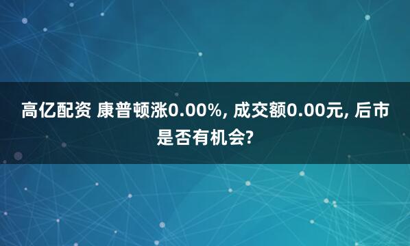 高亿配资 康普顿涨0.00%, 成交额0.00元, 后市是否有机会?