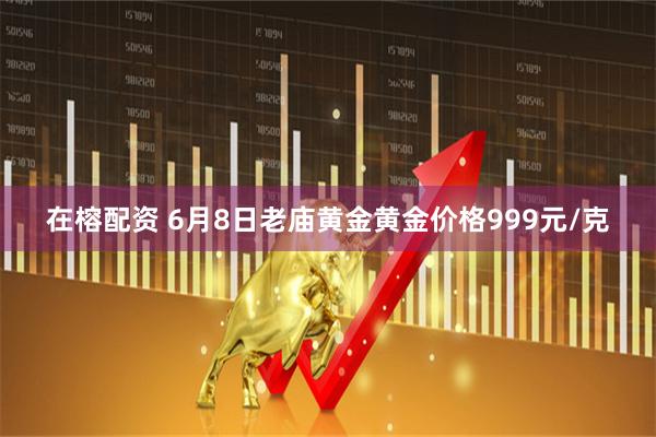在榕配资 6月8日老庙黄金黄金价格999元/克