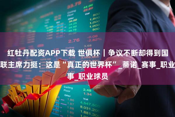 红牡丹配资APP下载 世俱杯｜争议不断却得到国际足联主席力挺：这是“真正的世界杯”_蒂诺_赛事_职业球员