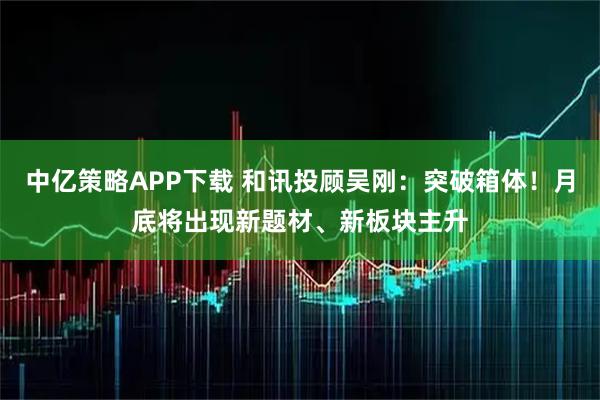 中亿策略APP下载 和讯投顾吴刚：突破箱体！月底将出现新题材、新板块主升